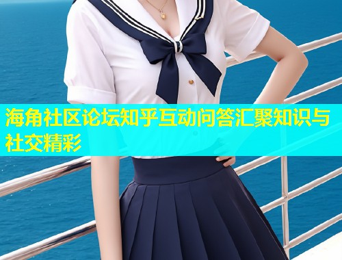 海角社区论坛知乎互动问答汇聚知识与社交精彩  第2张