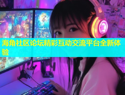 海角社区论坛精彩互动交流平台全新体验  第1张