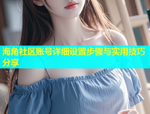 海角社区账号详细设置步骤与实用技巧分享  第1张