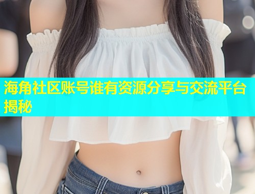海角社区账号谁有资源分享与交流平台揭秘  第1张