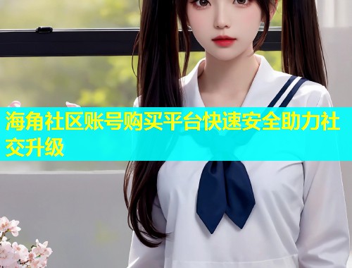 海角社区账号购买平台快速安全助力社交升级  第2张