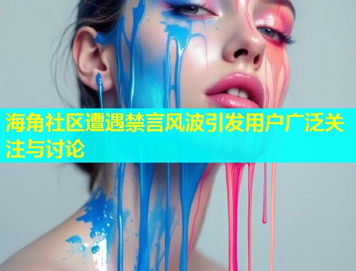 海角社区遭遇禁言风波引发用户广泛关注与讨论  第1张