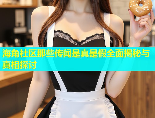 海角社区那些传闻是真是假全面揭秘与真相探讨  第1张