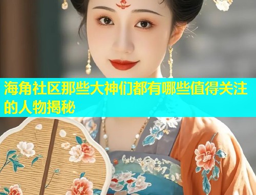 海角社区那些大神们都有哪些值得关注的人物揭秘  第1张