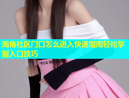 海角社区门口怎么进入快速指南轻松掌握入口技巧  第1张
