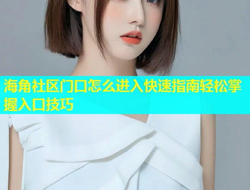 海角社区门口怎么进入快速指南轻松掌握入口技巧  第2张