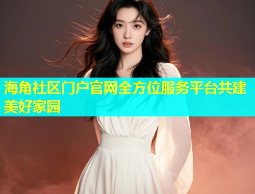 海角社区门户官网全方位服务平台共建美好家园  第1张
