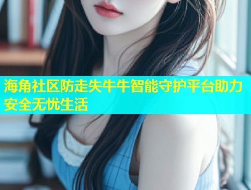 海角社区防走失牛牛智能守护平台助力安全无忧生活  第1张