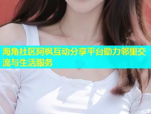 海角社区阿枫互动分享平台助力邻里交流与生活服务  第1张