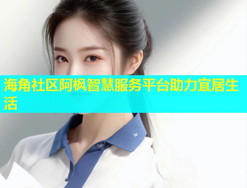 海角社区阿枫智慧服务平台助力宜居生活  第1张