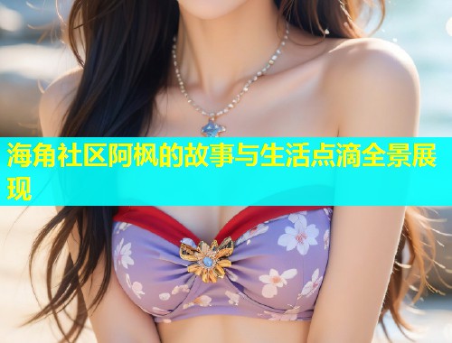 海角社区阿枫的故事与生活点滴全景展现  第2张