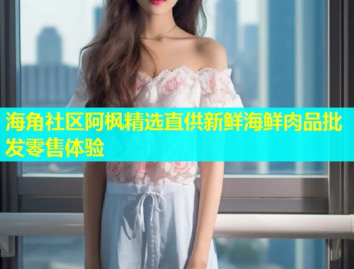 海角社区阿枫精选直供新鲜海鲜肉品批发零售体验  第2张