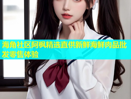 海角社区阿枫精选直供新鲜海鲜肉品批发零售体验  第1张