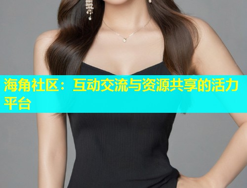 海角社区：互动交流与资源共享的活力平台  第1张