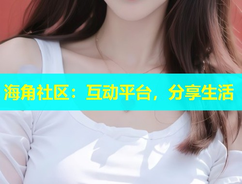 海角社区：互动平台，分享生活  第1张