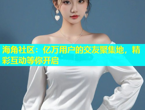 海角社区：亿万用户的交友聚集地，精彩互动等你开启  第1张