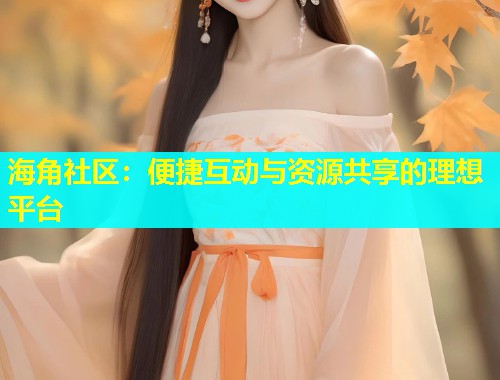 海角社区：便捷互动与资源共享的理想平台  第1张