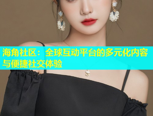 海角社区：全球互动平台的多元化内容与便捷社交体验  第1张