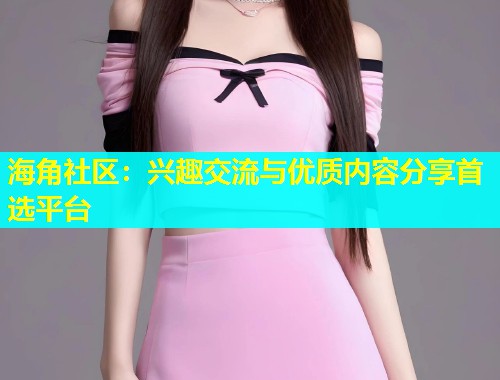 海角社区：兴趣交流与优质内容分享首选平台  第1张