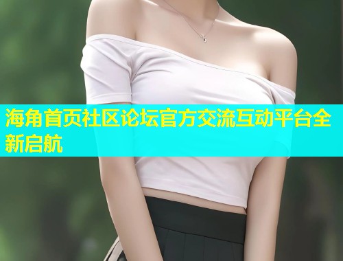 海角首页社区论坛官方交流互动平台全新启航  第1张