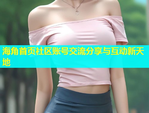 海角首页社区账号交流分享与互动新天地  第2张