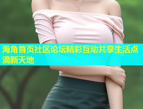 海角首页社区论坛精彩互动共享生活点滴新天地  第2张