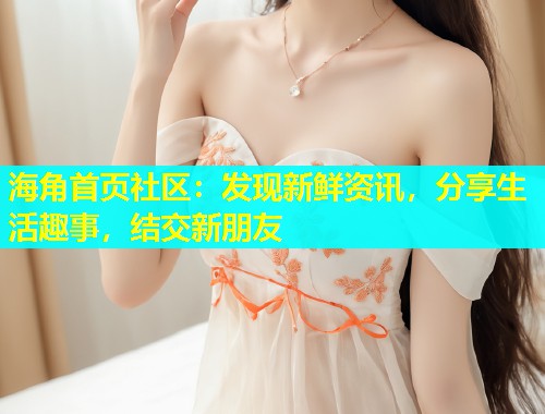 海角首页社区：发现新鲜资讯，分享生活趣事，结交新朋友  第2张