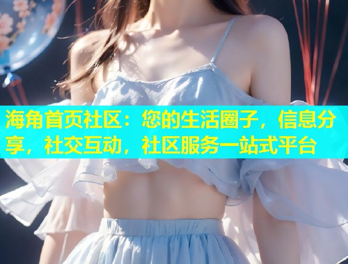 海角首页社区：您的生活圈子，信息分享，社交互动，社区服务一站式平台  第1张