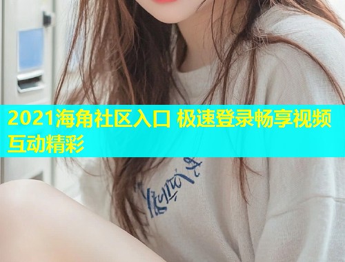 2021海角社区入口 极速登录畅享视频互动精彩  第1张