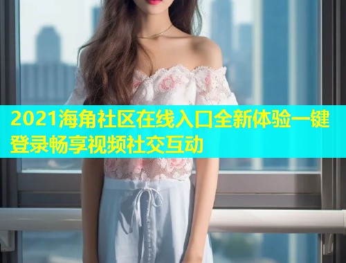 2021海角社区在线入口全新体验一键登录畅享视频社交互动  第1张