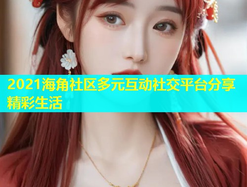2021海角社区多元互动社交平台分享精彩生活  第2张