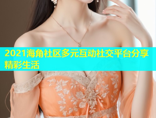 2021海角社区多元互动社交平台分享精彩生活  第1张