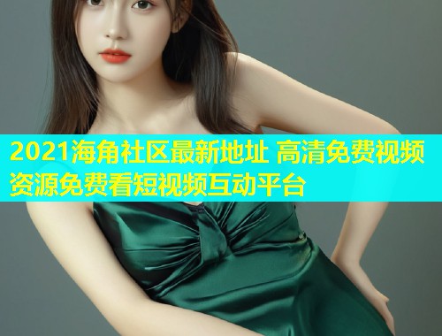 2021海角社区最新地址 高清免费视频资源免费看短视频互动平台  第1张