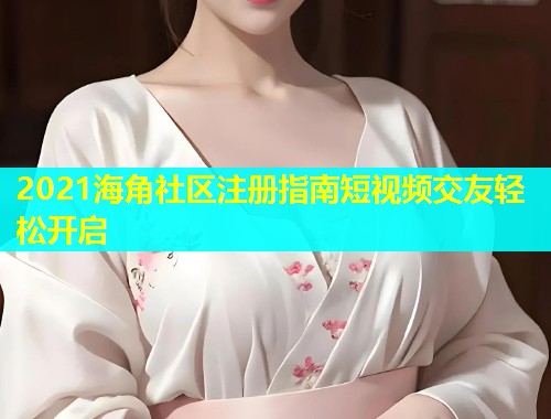2021海角社区注册指南短视频交友轻松开启  第1张
